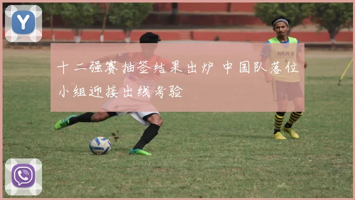 十二强赛抽签结果出炉 中国队落位小组迎接出线考验
