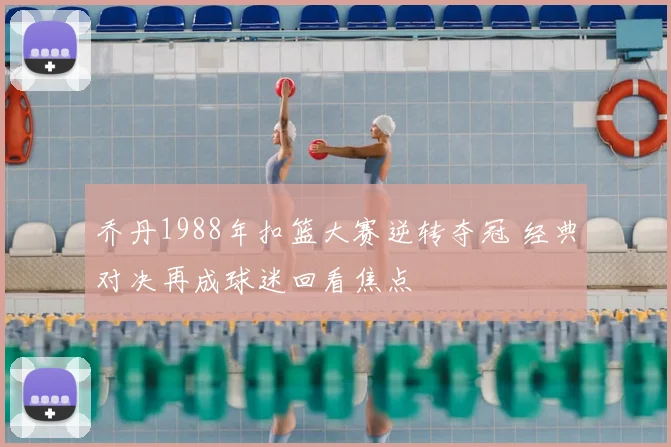 乔丹1988年扣篮大赛逆转夺冠 经典对决再成球迷回看焦点