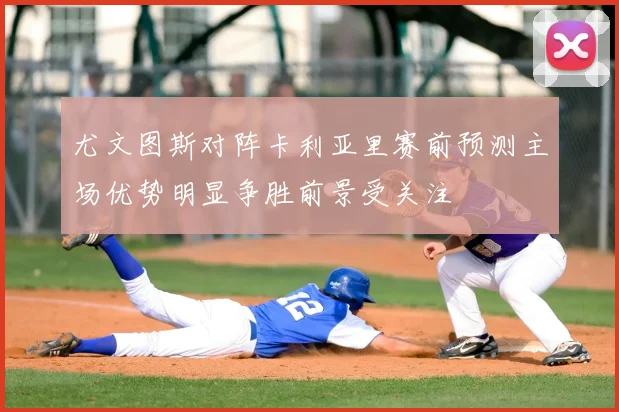 尤文图斯对阵卡利亚里赛前预测主场优势明显争胜前景受关注