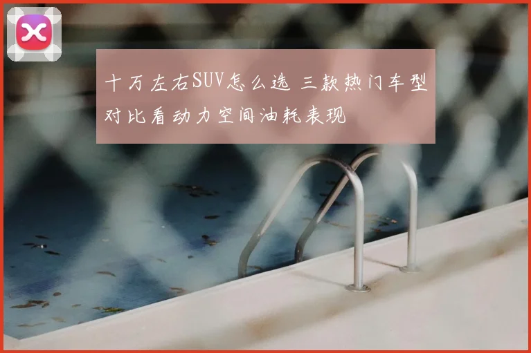 十万左右SUV怎么选 三款热门车型对比看动力空间油耗表现