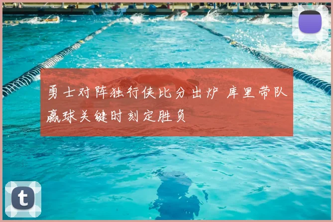 勇士对阵独行侠比分出炉 库里带队赢球关键时刻定胜负
