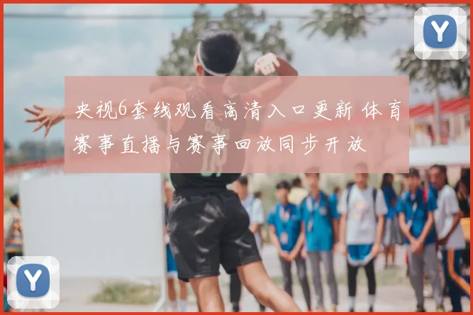央视6套线观看高清入口更新 体育赛事直播与赛事回放同步开放