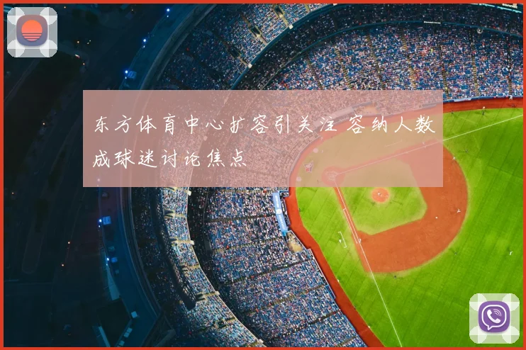 东方体育中心扩容引关注 容纳人数成球迷讨论焦点