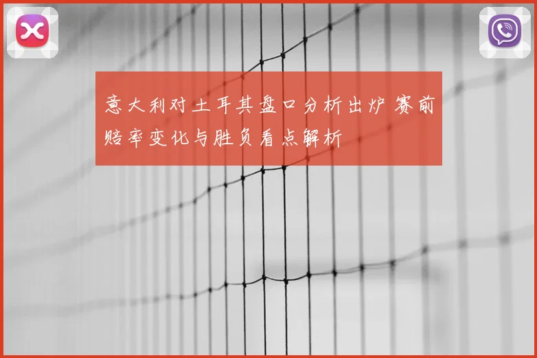 意大利对土耳其盘口分析出炉 赛前赔率变化与胜负看点解析