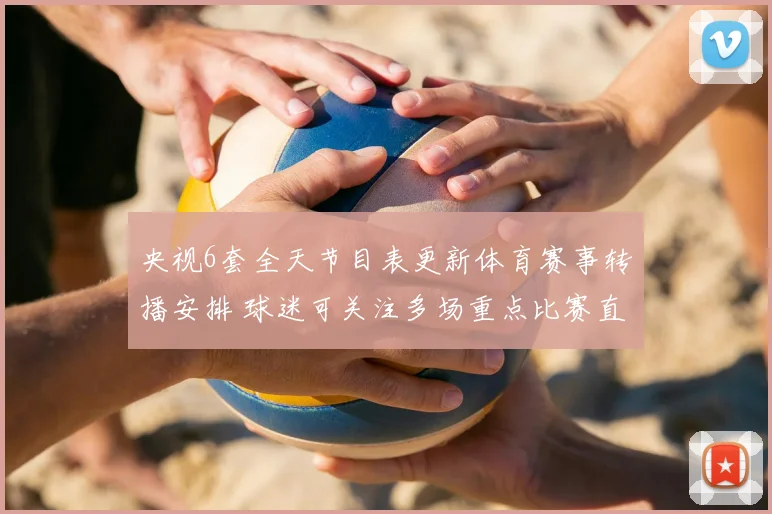 央视6套全天节目表更新体育赛事转播安排 球迷可关注多场重点比赛直播时段