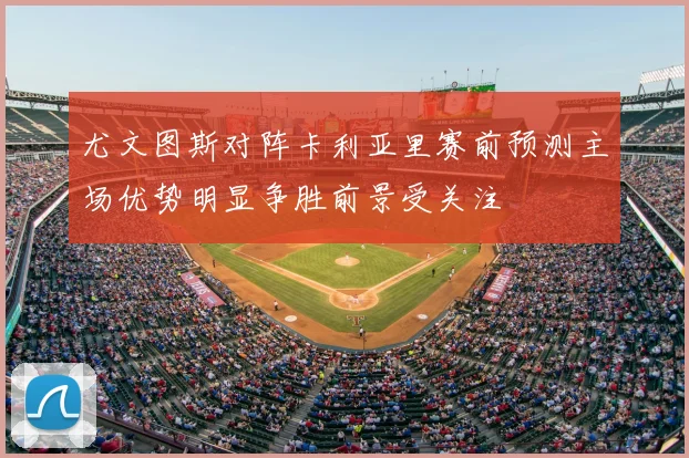 尤文图斯对阵卡利亚里赛前预测主场优势明显争胜前景受关注