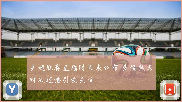 乒超联赛直播时间表公布 多场焦点对决连播引发关注