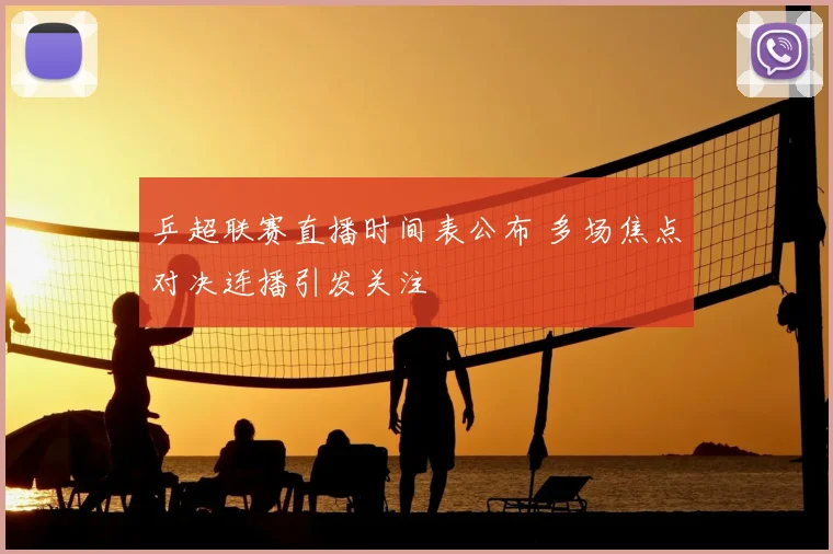 乒超联赛直播时间表公布 多场焦点对决连播引发关注